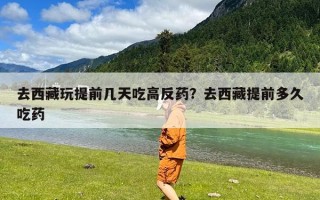 去西藏玩提前几天吃高反药？去西藏提前多久吃药