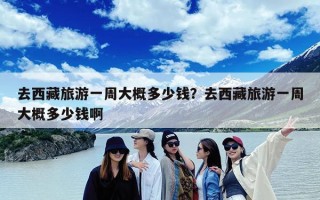 去西藏旅游一周大概多少钱？去西藏旅游一周大概多少钱啊