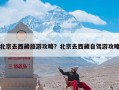 北京去西藏旅游攻略？北京去西藏自驾游攻略