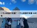 一个人的旅行文案？一个人的旅行文案 小红书