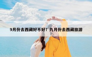 9月份去西藏好不好？九月份去西藏旅游