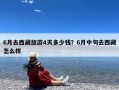 6月去西藏旅游4天多少钱？6月中旬去西藏怎么样