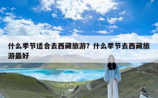 什么季节适合去西藏旅游？什么季节去西藏旅游最好