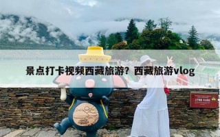 景点打卡视频西藏旅游？西藏旅游vlog