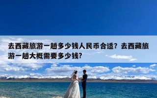 去西藏旅游一趟多少钱人民币合适？去西藏旅游一趟大概需要多少钱?