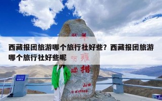 西藏报团旅游哪个旅行社好些？西藏报团旅游哪个旅行社好些呢