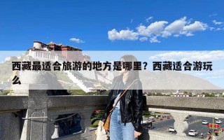 西藏最适合旅游的地方是哪里？西藏适合游玩么