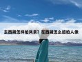 去西藏怎样拍风景？在西藏怎么旅拍人像