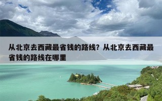 从北京去西藏最省钱的路线？从北京去西藏最省钱的路线在哪里