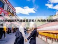 6月份西藏天气适合旅游吗？六月份去西藏热吗