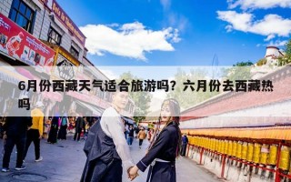 6月份西藏天气适合旅游吗？六月份去西藏热吗