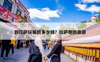 到拉萨玩报团多少钱？拉萨抱团旅游