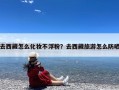 去西藏怎么化妆不浮粉？去西藏旅游怎么防晒