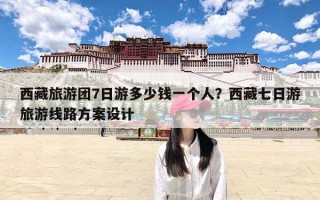 西藏旅游团7日游多少钱一个人？西藏七日游旅游线路方案设计