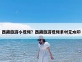 西藏旅游小视频？西藏旅游视频素材无水印