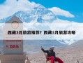 西藏3月旅游推荐？西藏3月旅游攻略