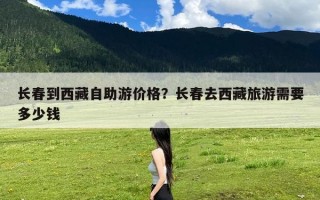 长春到西藏自助游价格？长春去西藏旅游需要多少钱