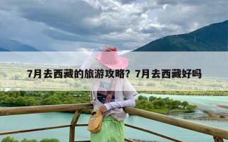 7月去西藏的旅游攻略？7月去西藏好吗