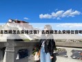 去西藏怎么安排住宿？去西藏怎么安排住宿呢