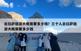 去拉萨旅游大概需要多少钱？三个人去拉萨旅游大概需要多少钱