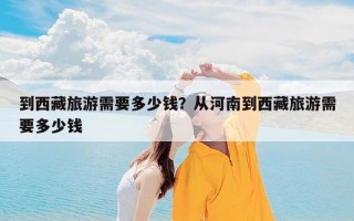 到西藏旅游需要多少钱？从河南到西藏旅游需要多少钱