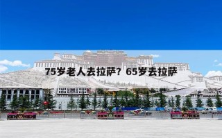 75岁老人去拉萨？65岁去拉萨