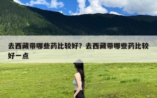 去西藏带哪些药比较好？去西藏带哪些药比较好一点