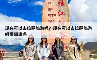 现在可以去拉萨旅游吗？现在可以去拉萨旅游吗要隔离吗