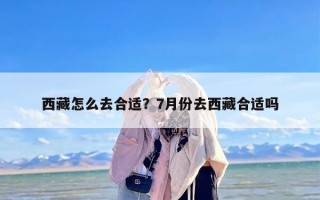 西藏怎么去合适？7月份去西藏合适吗