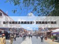 旅行社跟团去西藏旅游？到西藏旅行跟团