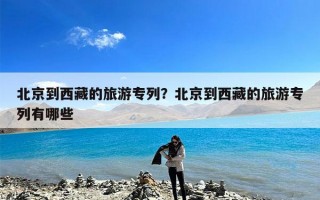 北京到西藏的旅游专列？北京到西藏的旅游专列有哪些