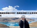 西藏旅游图片风景？西藏旅游图片大全真实照片