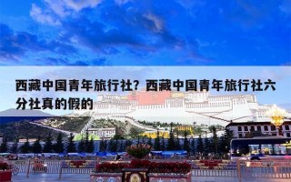 西藏中国青年旅行社？西藏中国青年旅行社六分社真的假的