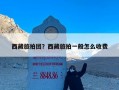 西藏旅拍团？西藏旅拍一般怎么收费