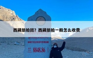 西藏旅拍团？西藏旅拍一般怎么收费