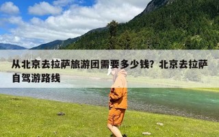 从北京去拉萨旅游团需要多少钱？北京去拉萨自驾游路线