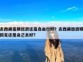 去西藏是跟团游还是自由行好？去西藏旅游跟团走还是自己去好?