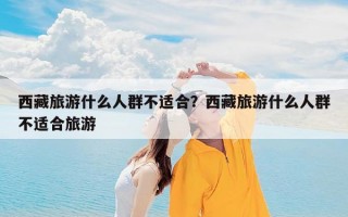 西藏旅游什么人群不适合？西藏旅游什么人群不适合旅游