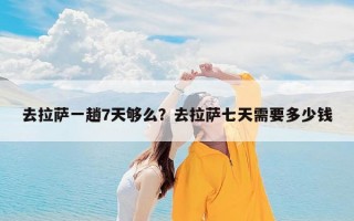 去拉萨一趟7天够么？去拉萨七天需要多少钱