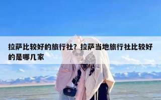 拉萨比较好的旅行社？拉萨当地旅行社比较好的是哪几家