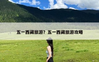 五一西藏旅游？五一西藏旅游攻略