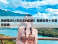 西藏旅游10天左右的路线？西藏旅游十天最佳路线