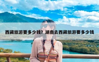 西藏旅游要多少钱？湖南去西藏旅游要多少钱