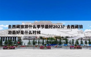 去西藏旅游什么季节最好2023？去西藏旅游最好是什么时候