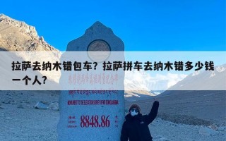 拉萨去纳木错包车？拉萨拼车去纳木错多少钱一个人?