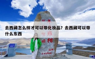 去西藏怎么样才可以带化妆品？去西藏可以带什么东西