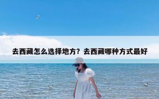 去西藏怎么选择地方？去西藏哪种方式最好