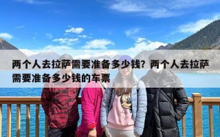 两个人去拉萨需要准备多少钱？两个人去拉萨需要准备多少钱的车票