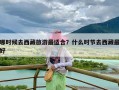 哪时候去西藏旅游最适合？什么时节去西藏最好