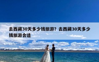 去西藏30天多少钱旅游？去西藏30天多少钱旅游合适